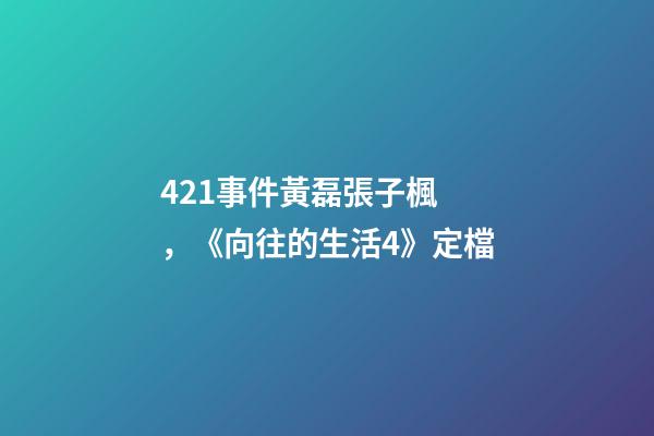 421事件黃磊張子楓，《向往的生活4》定檔-第1張-觀點-玄機派